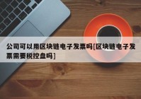 公司可以用区块链电子发票吗[区块链电子发票需要税控盘吗]