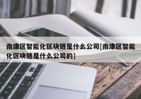 南康区智能化区块链是什么公司[南康区智能化区块链是什么公司的]