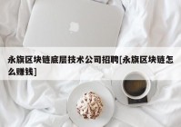 永旗区块链底层技术公司招聘[永旗区块链怎么赚钱]