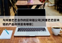 与阿里巴巴合作的区块链公司[阿里巴巴区块链的产品和项目有哪些]