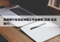 英国银行投资区块链公司有哪些[英国 投资银行]