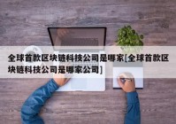 全球首款区块链科技公司是哪家[全球首款区块链科技公司是哪家公司]