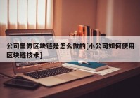 公司里做区块链是怎么做的[小公司如何使用区块链技术]