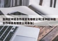 吉利区块链合作项目有哪些公司[吉利区块链合作项目有哪些公司参加]