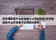 区块链底层平台开发哪个公司的好些[区块链底层平台开发哪个公司的好些呢]