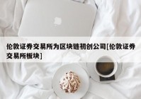 伦敦证券交易所为区块链初创公司[伦敦证券交易所板块]