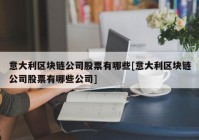 意大利区块链公司股票有哪些[意大利区块链公司股票有哪些公司]