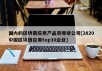 国内的区块链应用产品有哪些公司[2020中国区块链应用top30企业]