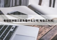 电信区块链三巨头是什么公司[电信三大域]