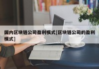 国内区块链公司盈利模式[区块链公司的盈利模式]