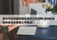 深圳市区块链标准化测评公司招聘[深圳区块链网络技术有限公司电话]