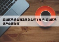 武汉区块链公司发展怎么样了知乎[武汉区块链产业园在哪]