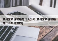 赣州营销区块链是什么公司[赣州营销区块链是什么公司做的]