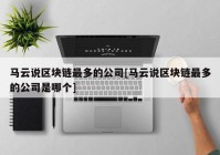 马云说区块链最多的公司[马云说区块链最多的公司是哪个]