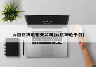 云加区块链相关公司[云区块链平台]