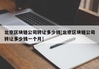 北京区块链公司转让多少钱[北京区块链公司转让多少钱一个月]