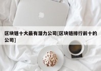 区块链十大最有潜力公司[区块链排行前十的公司]