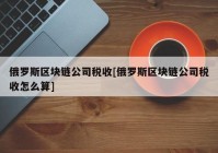 俄罗斯区块链公司税收[俄罗斯区块链公司税收怎么算]